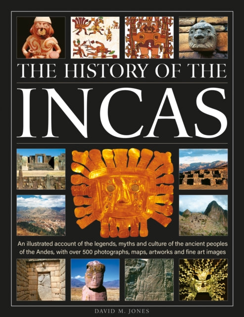 The History of the Incas: An illustrated account of the legends, myths and culture of the ancient peoples of the Andes, with over 500 photographs, maps, artworks and fine art images