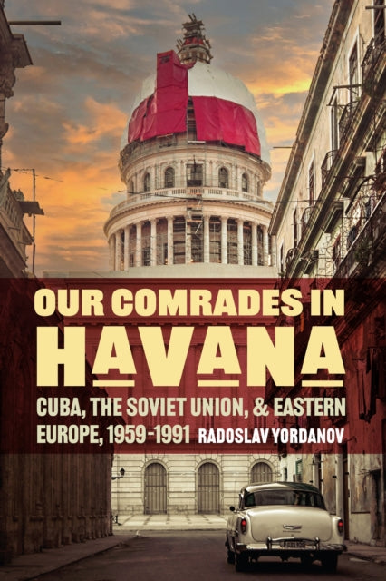 Our Comrades in Havana: Cuba, the Soviet Union, and Eastern Europe, 1959–1991