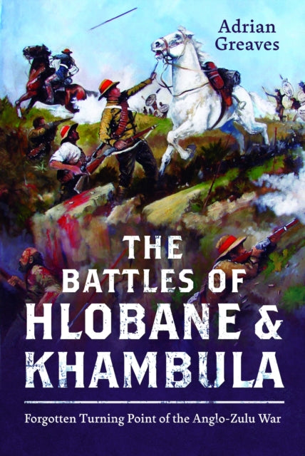 The Battles of Hlobane and Khambula: Forgotten Turning Point of the Anglo-Zulu War