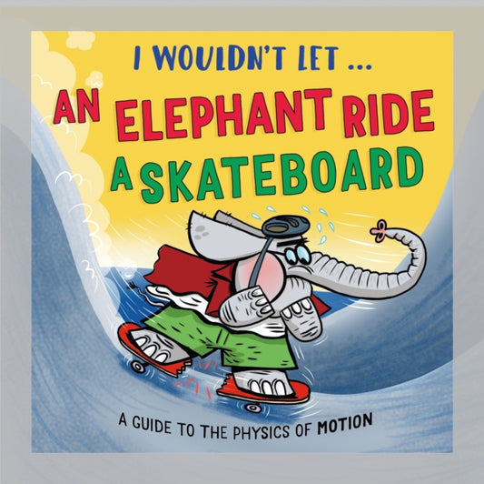 I Wouldn’t Let an Elephant Ride a Skateboard: A guide to the physics of motion