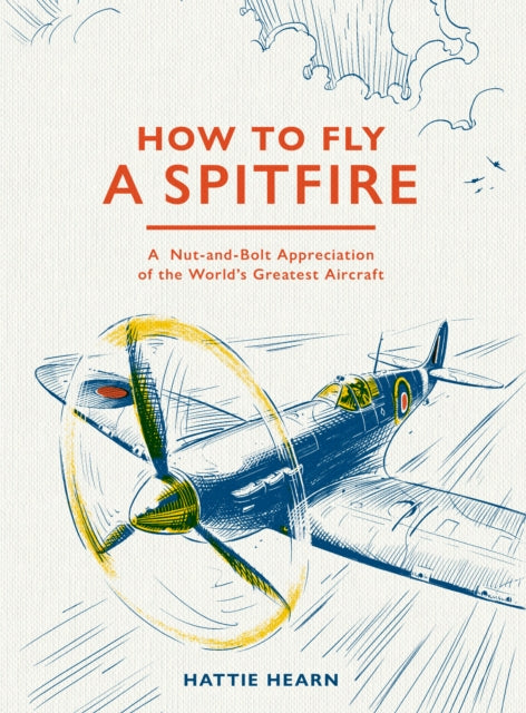 How To Fly A Spitfire: A Nut-and-Bolt Guide to the World's Greatest Aircraft