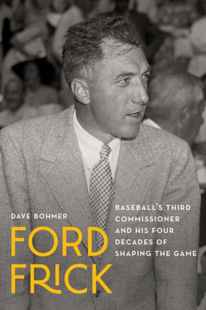 Ford Frick: Baseball's Third Commissioner and His Four Decades of Shaping the Game