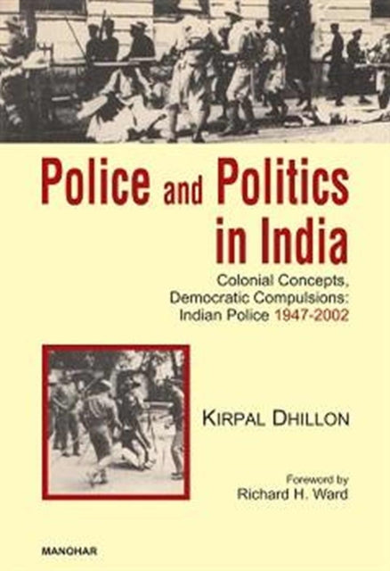 Police and Politics in India: Colonial Concepts, Democratic Compulsions: Indian Police 1947-2002