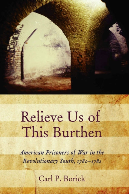 Relieve Us of This Burthen: American Prisoners of War in the Revolutionary South, 1780-1782