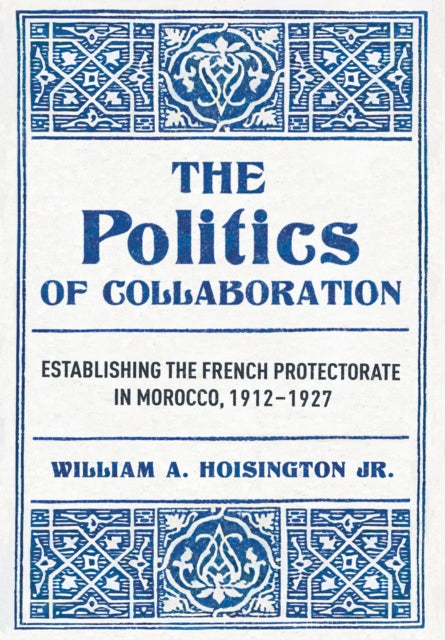 The Politics of Collaboration: Establishing the French Protectorate in Morocco, 1912–1927