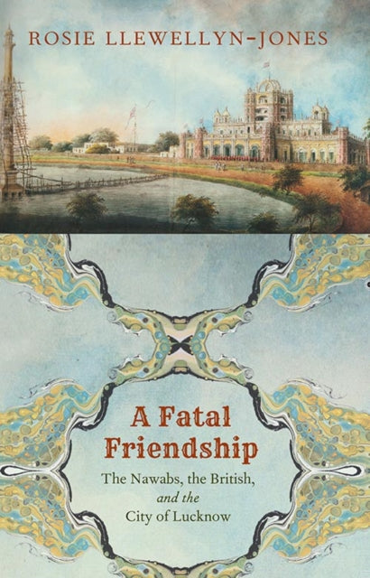 A Fatal Friendship: The Nawabs, the British, and the City of Lucknow