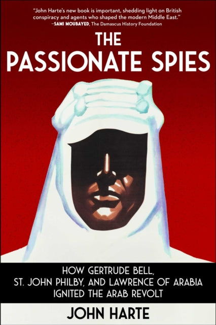 The Passionate Spies: How Gertrude Bell, St. John Philby, and Lawrence of Arabia Ignited the Arab Revolt