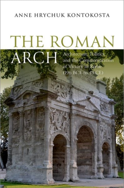 The Roman Arch: Architecture, Politics, and the Commemoration of Victory in Rome (196 BCE to 43 CE)