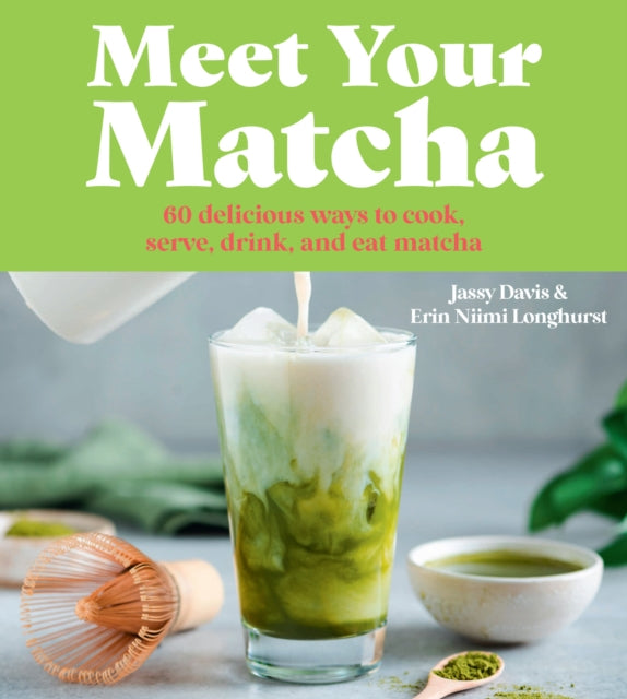 Meet Your Matcha: 60 Delicious Ways to Cook, Serve, Drink and Eat Matcha
