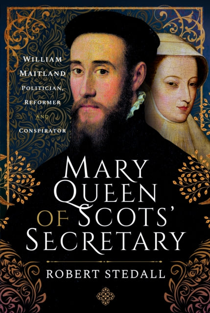 Mary Queen of Scots' Secretary: William Maitland - Politician, Reformer and Conspirator