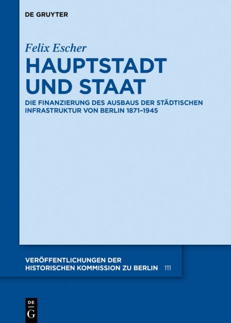 Hauptstadt Und Staat: Die Finanzierung Des Ausbaus Der Stadtischen Infrastruktur Von Berlin 1871-1945