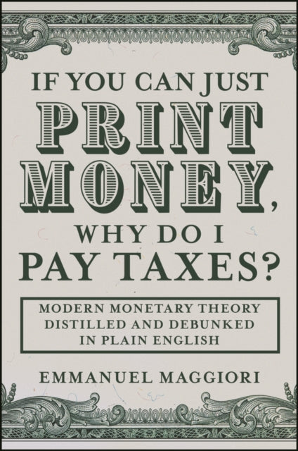 If You Can Just Print Money, Why Do I Pay Taxes?: Modern Monetary Theory Distilled and Debunked in Plain English