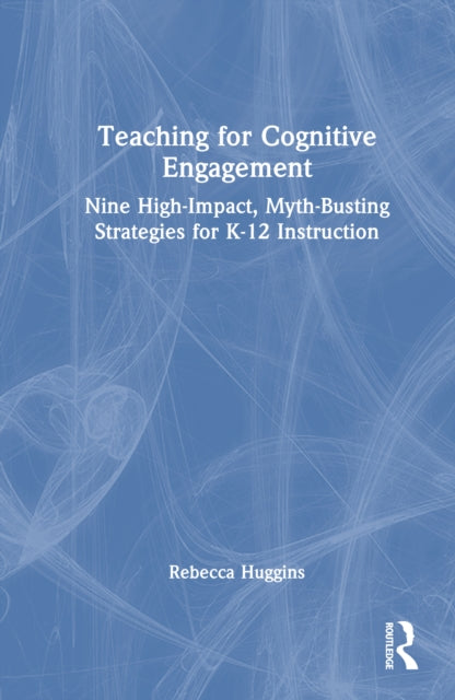 Teaching for Cognitive Engagement: Nine High-Impact, Myth-Busting Strategies for K–12 Instruction