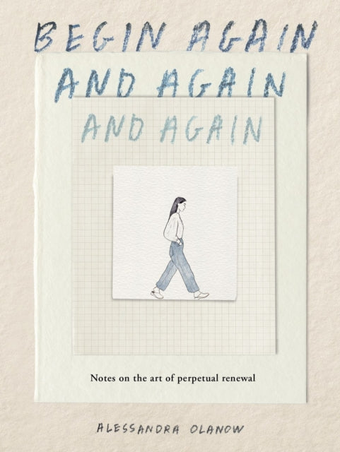 Begin Again, and Again, and Again: Notes on the Art of Perpetual Renewal