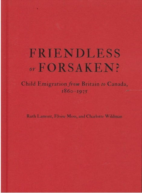 Friendless or Forsaken?: Child Emigration from Britain to Canada, 1860–1935