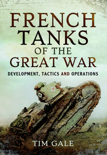 French Tanks of the Great War: Development, Tactics and Operations