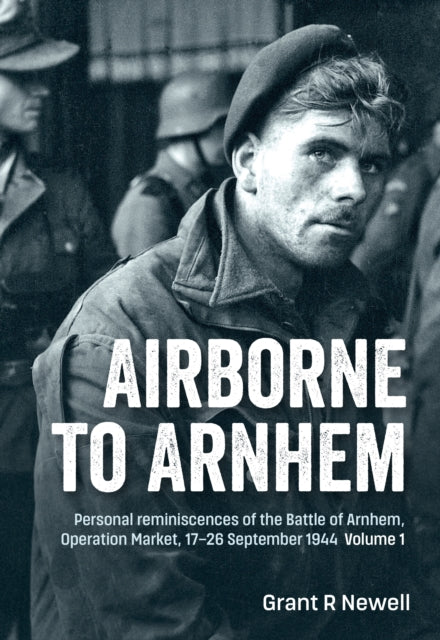 Airborne to Arnhem Volume 1: Personal reminiscences of the Battle of Arnhem, Operation Market, 17-26 September 1944