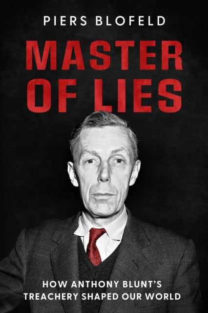 Master of Lies: How Anthony Blunt's Treachery Changed Our World