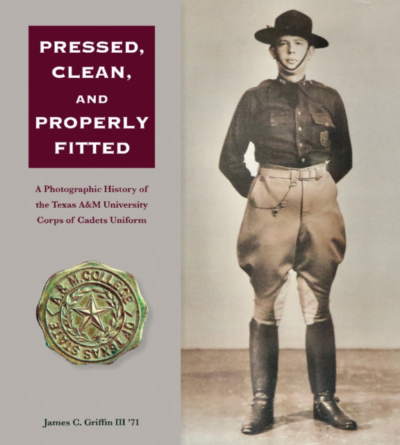 Pressed, Clean, and Properly Fitted Volume 134: A Photographic History of the Texas a&M University Corps of Cadets Uniform