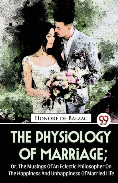 The Physiology of Marriage: Or, the Musings of an Eclectic Philosopher on the Happiness and Unhappiness of Married Life