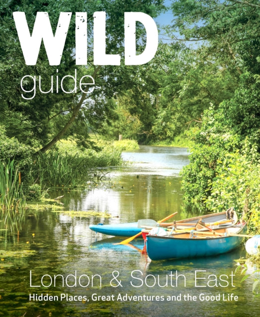 Wild Guide London & South East England: Adventures in Norfolk, Suffolk, Sussex, Kent, Hampshire, Thames, Oxford, Cambridge, London