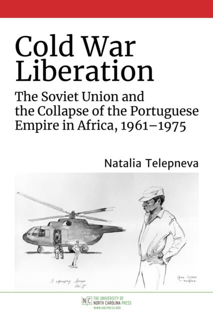 Cold War Liberation: The Soviet Union and the Collapse of the Portuguese Empire in Africa, 1961–1975