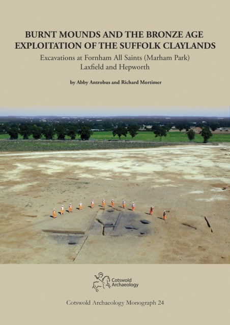 Burnt Mounds and the Bronze Age Exploitation of the Suffolk Claylands: Excavations at Fornham All Saints (Marham Park), Laxfield and Hepworth