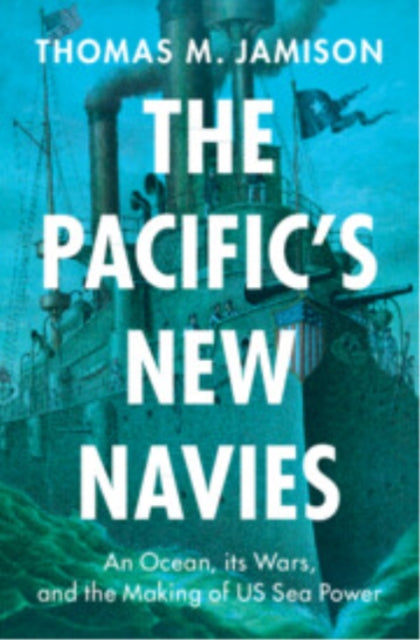 The Pacific's New Navies: An Ocean, its Wars, and the Making of US Sea Power