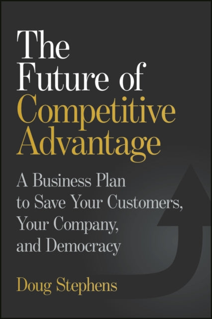 The Future of Competitive Advantage: A Business Plan to Save Your Customers, Your Company, and Democracy