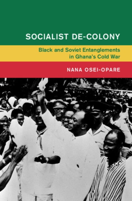 Socialist De-Colony: Black and Soviet Entanglements in Ghana's Cold War