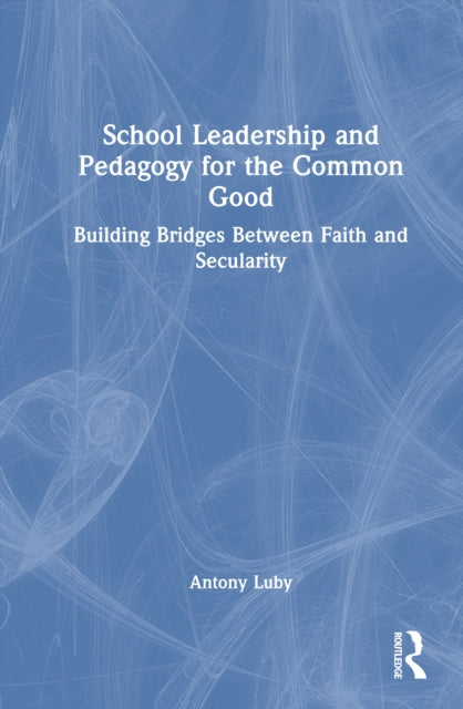 School Leadership and Pedagogy for the Common Good: Building Bridges Between Faith and Secularity