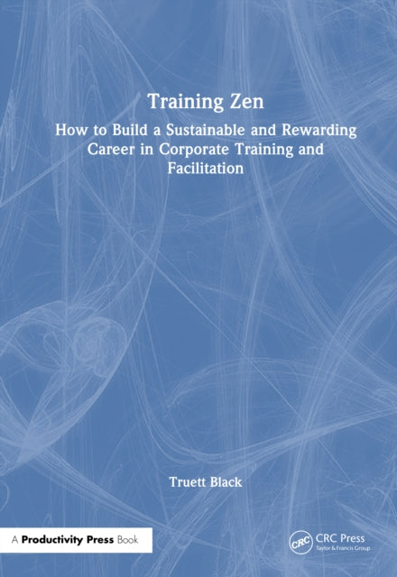 Training Zen: How to Build a Sustainable and Rewarding Career in Corporate Training and Facilitation