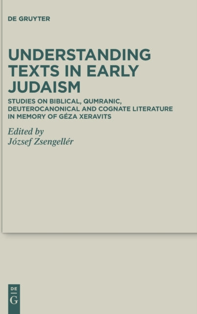 Understanding Texts in Early Judaism: Studies on Biblical, Qumranic, Deuterocanonical and Cognate Literature in Memory of Geza Xeravits