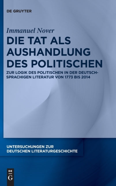 Die Tat als Aushandlung des Politischen: Zur Logik des Politischen in der deutschsprachigen Literatur von 1773 bis 2014