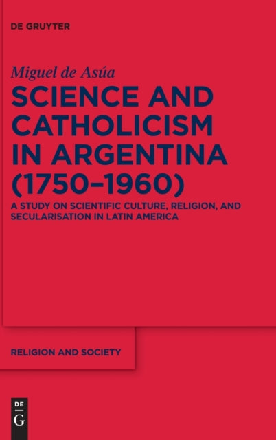 Science and Catholicism in Argentina (1750–1960): A Study on Scientific Culture, Religion, and Secularisation in Latin America