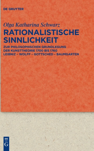 Rationalistische Sinnlichkeit: Zur philosophischen Grundlegung der Kunsttheorie 1700 bis 1760 Leibniz – Wolff – Gottsched – Baumgarten