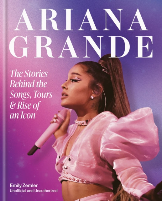 The Rise and Rise of Ariana Grande: The Stories Behind the Songs, Tours and Making of an Icon