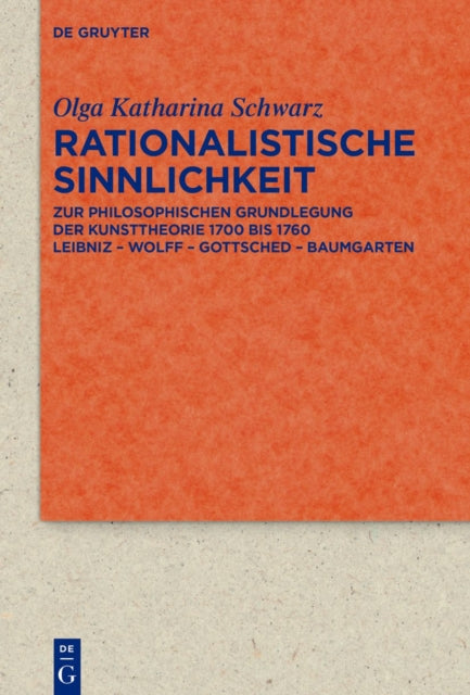 Rationalistische Sinnlichkeit: Zur philosophischen Grundlegung der Kunsttheorie 1700 bis 1760 Leibniz – Wolff – Gottsched – Baumgarten