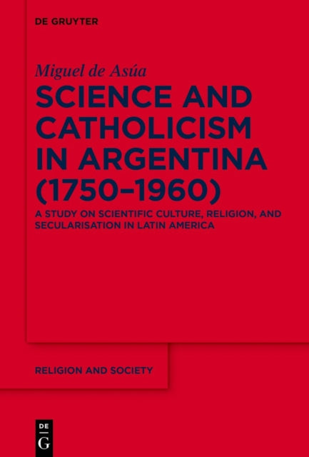Science and Catholicism in Argentina (1750–1960): A Study on Scientific Culture, Religion, and Secularisation in Latin America
