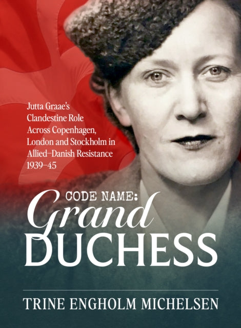 Codename: Grand Duchess: Jutta Graae’s Clandestine Role Across Copenhagen, London and Stockholm in Allied–Danish Resistance 1939–4539–45