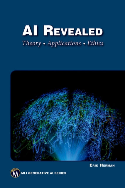 AI Revealed: Theory, Applications and Ethics