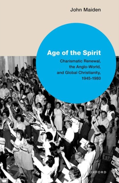 Age of the Spirit: Charismatic Renewal, the Anglo-World, and Global Christianity, 1945-1980