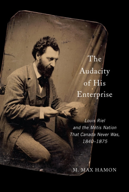 The Audacity of His Enterprise: Louis Riel and the Metis Nation That Canada Never Was, 1840–1875
