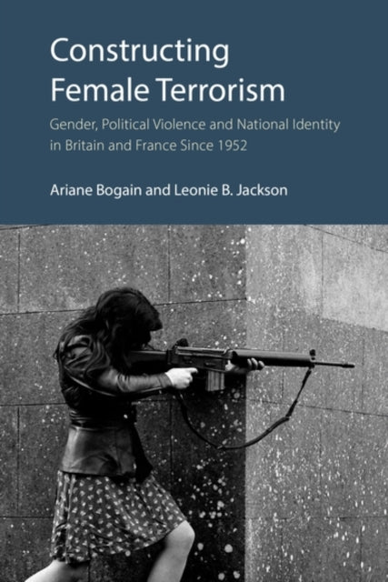 Constructing Female Terrorism: Gender, Political Violence and National Identity in Britain and France Since 1952