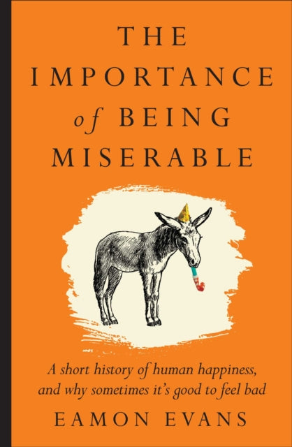 The Importance of Being Miserable: A short history of human happiness, and why sometimes it's good to feel bad