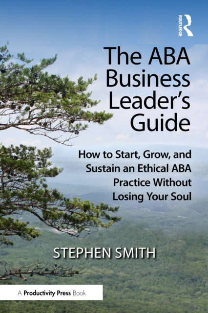 The ABA Business Leader's Guide: How to Start, Grow, and Sustain an Ethical ABA Practice Without Losing Your Soul
