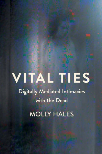 Vital Ties: Digitally Mediated Intimacies with the Dead