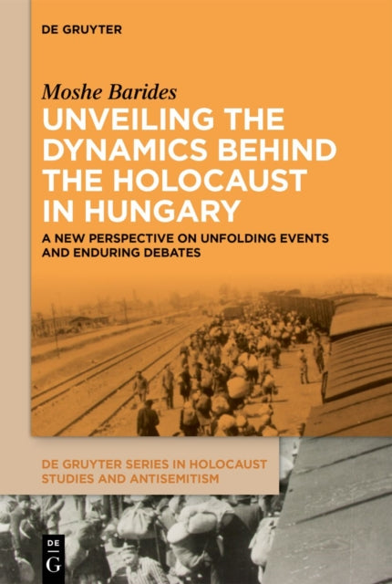 Unveiling the Dynamics Behind the Holocaust in Hungary: A New Perspective on Unfolding Events and Enduring Debates