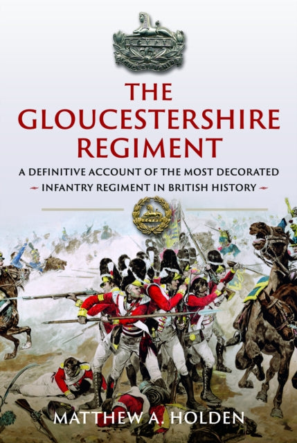 The Gloucestershire Regiment: A Definitive Account of the Most Decorated Infantry Regiment in British History
