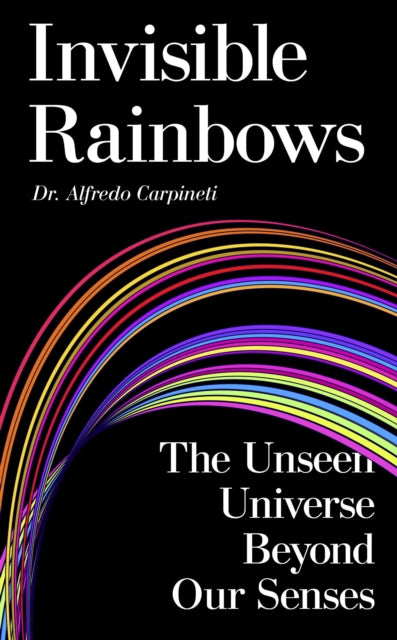 Invisible Rainbows: The Unseen Universe Beyond Our Senses